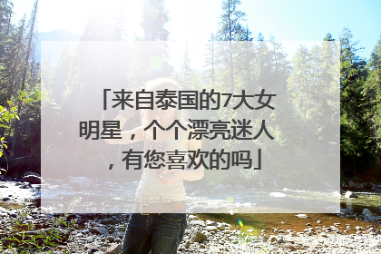 来自泰国的7大女明星，个个漂亮迷人，有您喜欢的吗