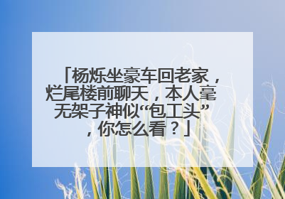 杨烁坐豪车回老家，烂尾楼前聊天，本人毫无架子神似“包工头”，你怎么看？