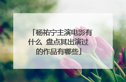 杨祐宁主演电影有什么 盘点其出演过的作品有哪些