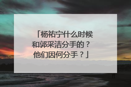 杨祐宁什么时候和郭采洁分手的?他们因何分手?