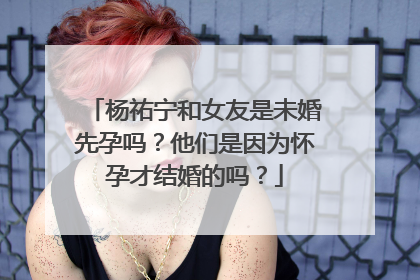 杨祐宁和女友是未婚先孕吗?他们是因为怀孕才结婚的吗?