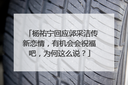 杨祐宁回应郭采洁传新恋情,有机会会祝福吧,为何这么说?