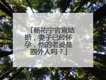 杨祐宁官宣结婚,妻子已经怀孕,他的老婆是圈外人吗?