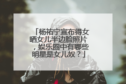 杨祐宁宣布得女晒女儿半边脸照片,娱乐圈中有哪些明星是女儿奴?