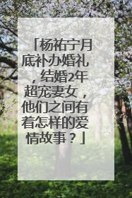 杨祐宁月底补办婚礼,结婚2年超宠妻女,他们之间有着怎样的爱情故事?