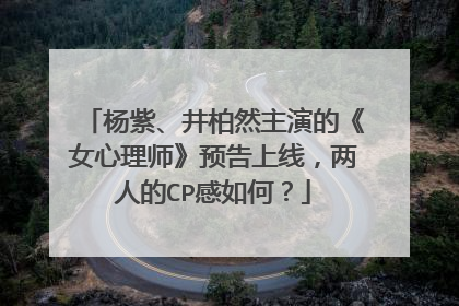 杨紫、井柏然主演的《女心理师》预告上线，两人的CP感如何？