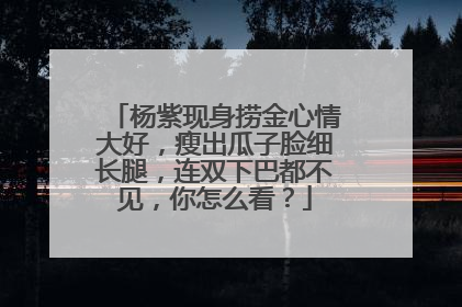 杨紫现身捞金心情大好，瘦出瓜子脸细长腿，连双下巴都不见，你怎么看？