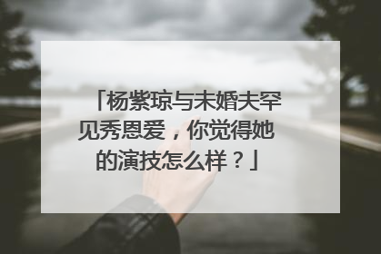 杨紫琼与未婚夫罕见秀恩爱，你觉得她的演技怎么样？