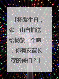 杨紫生日，张一山自拍送给杨紫一个吻，你有友谊长存的哥们？