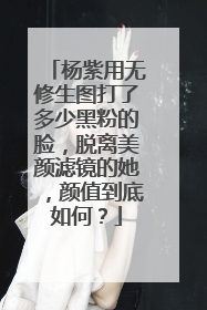 杨紫用无修生图打了多少黑粉的脸，脱离美颜滤镜的她，颜值到底如何？