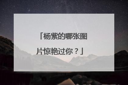杨紫的哪张图片惊艳过你？