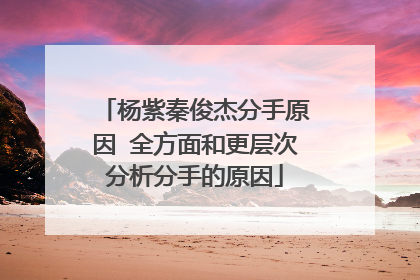 杨紫秦俊杰分手原因 全方面和更层次分析分手的原因