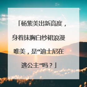杨紫美出新高度，身着抹胸白纱裙浪漫唯美，是“迪士尼在逃公主”吗？