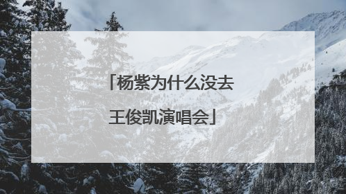 杨紫为什么没去王俊凯演唱会