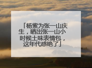 杨紫为张一山庆生,晒出张一山小时候土味表情包,这年代感绝了