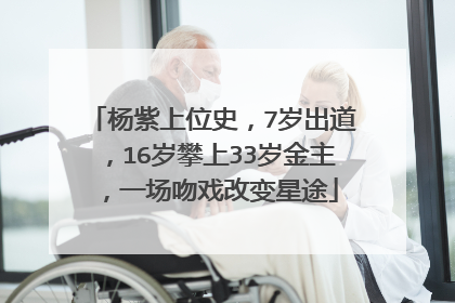 杨紫上位史,7岁出道,16岁攀上33岁金主,一场吻戏改变星途