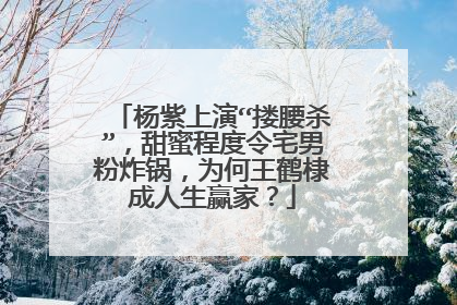 杨紫上演“搂腰杀”,甜蜜程度令宅男粉炸锅,为何王鹤棣成人生赢家?