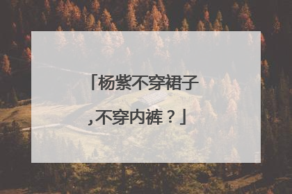 杨紫不穿裙子,不穿内裤?