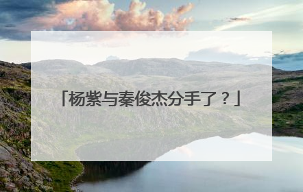 杨紫与秦俊杰分手了？