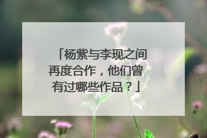杨紫与李现之间再度合作，他们曾有过哪些作品？