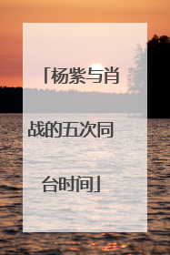 杨紫与肖战的五次同台时间