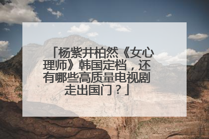 杨紫井柏然《女心理师》韩国定档，还有哪些高质量电视剧走出国门？