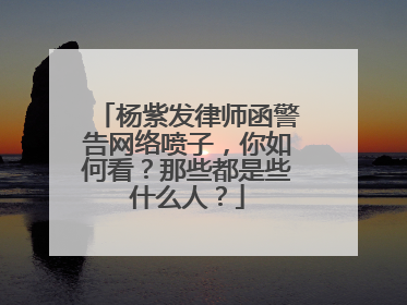 杨紫发律师函警告网络喷子，你如何看？那些都是些什么人？