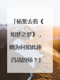 杨紫去看《如梦之梦》，她为何如此捧肖战的场？