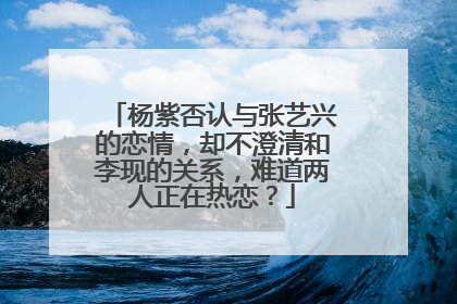 杨紫否认与张艺兴的恋情，却不澄清和李现的关系，难道两人正在热恋？