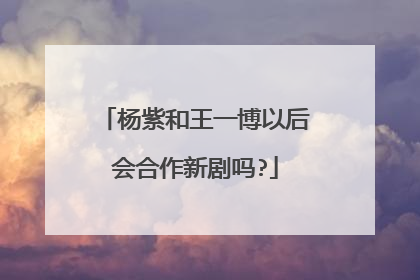 杨紫和王一博以后会合作新剧吗?