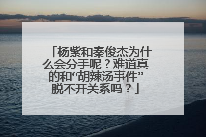 杨紫和秦俊杰为什么会分手呢？难道真的和“胡辣汤事件”脱不开关系吗？