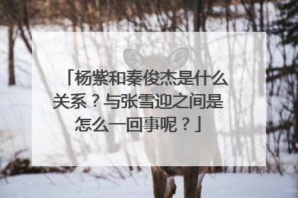 杨紫和秦俊杰是什么关系？与张雪迎之间是怎么一回事呢？