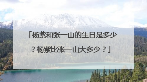 杨紫和张一山的生日是多少?杨紫比张一山大多少?