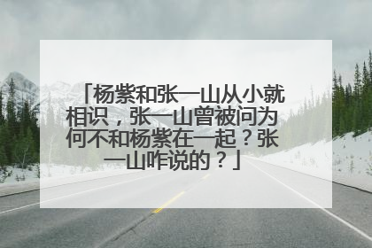 杨紫和张一山从小就相识，张一山曾被问为何不和杨紫在一起？张一山咋说的？