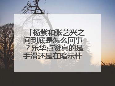 杨紫和张艺兴之间到底是怎么回事?乐华点赞真的是手滑还是在暗示什么呢?