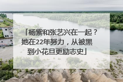 杨紫和张艺兴在一起？她在22年努力，从被黑到小花旦更励志史