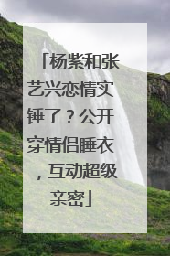 杨紫和张艺兴恋情实锤了？公开穿情侣睡衣，互动超级亲密
