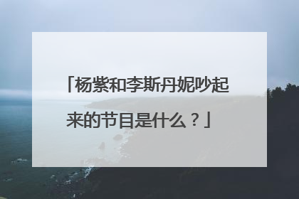 杨紫和李斯丹妮吵起来的节目是什么?