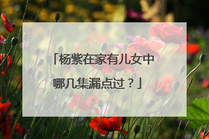 杨紫在家有儿女中哪几集漏点过？