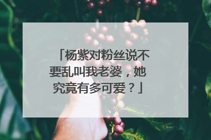 杨紫对粉丝说不要乱叫我老婆，她究竟有多可爱？