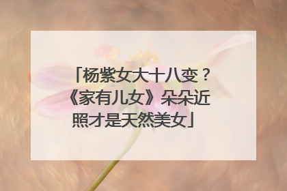 杨紫女大十八变？《家有儿女》朵朵近照才是天然美女