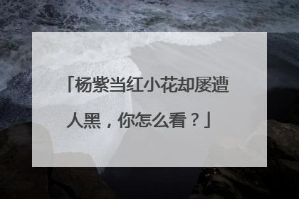 杨紫当红小花却屡遭人黑，你怎么看？