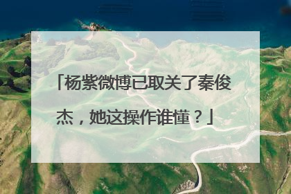 杨紫微博已取关了秦俊杰,她这操作谁懂?
