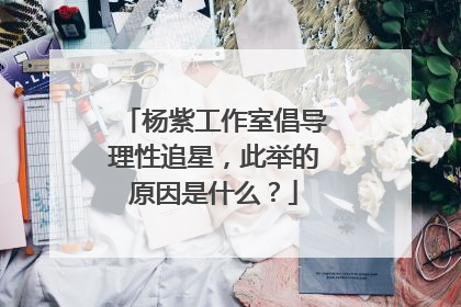杨紫工作室倡导理性追星,此举的原因是什么?