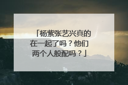 杨紫张艺兴真的在一起了吗？他们两个人般配吗？