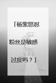 杨紫怒怼粉丝是敏感过度吗？