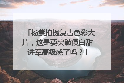 杨紫拍摄复古色彩大片，这是要突破傻白甜进军高级感了吗？