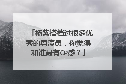 杨紫搭档过很多优秀的男演员,你觉得和谁最有CP感?