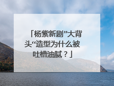 杨紫新剧”大背头“造型为什么被吐槽油腻？