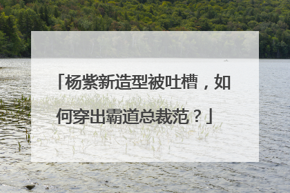 杨紫新造型被吐槽，如何穿出霸道总裁范？